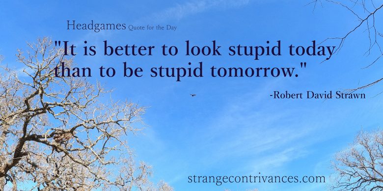 Better to look stupid today, than to be stupid tomorrow.